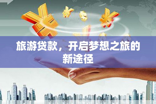 松滋旅游贷款，开启梦想之旅的新途径