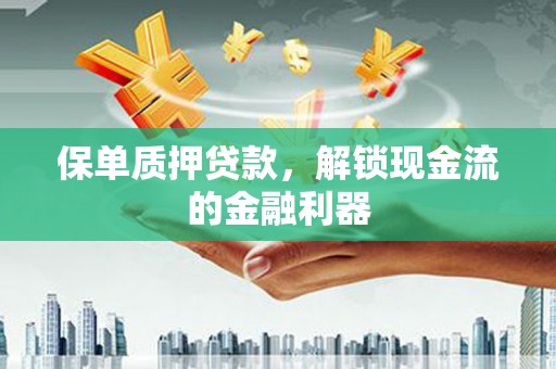 松滋保单质押贷款，解锁现金流的金融利器