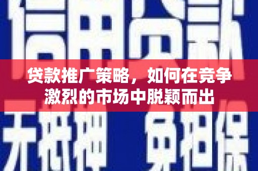 松滋贷款推广策略，如何在竞争激烈的市场中脱颖而出
