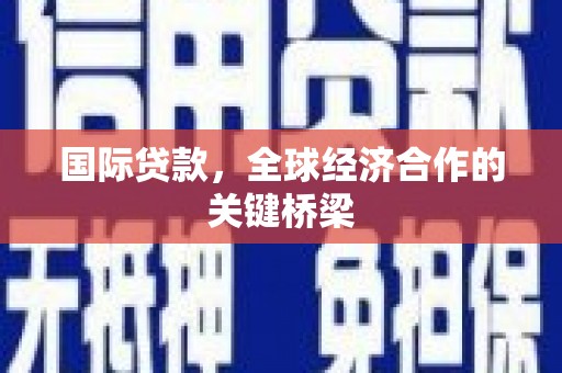 松滋国际贷款，全球经济合作的关键桥梁
