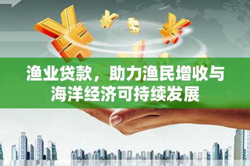 松滋渔业贷款，助力渔民增收与海洋经济可持续发展