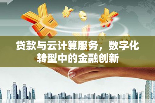 松滋贷款与云计算服务，数字化转型中的金融创新