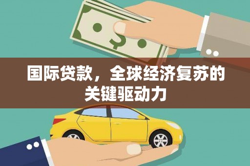 松滋国际贷款，全球经济复苏的关键驱动力