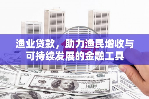 松滋渔业贷款，助力渔民增收与可持续发展的金融工具