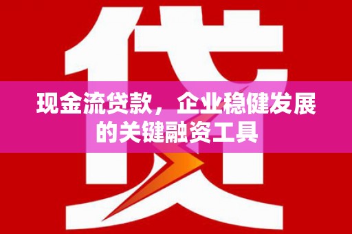 松滋现金流贷款，企业稳健发展的关键融资工具