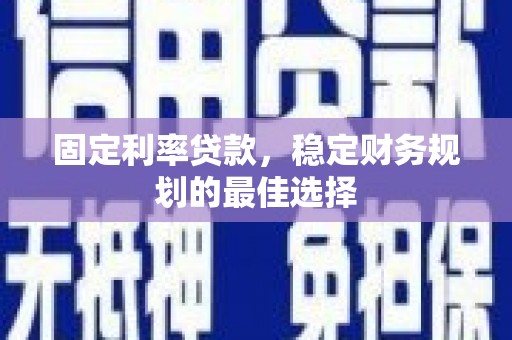 松滋固定利率贷款，稳定财务规划的最佳选择