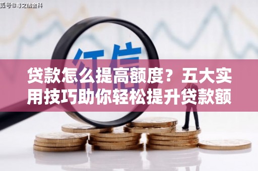 松滋贷款怎么提高额度？五大实用技巧助你轻松提升贷款额度