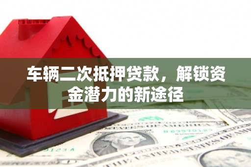 松滋车辆二次抵押贷款，解锁资金潜力的新途径