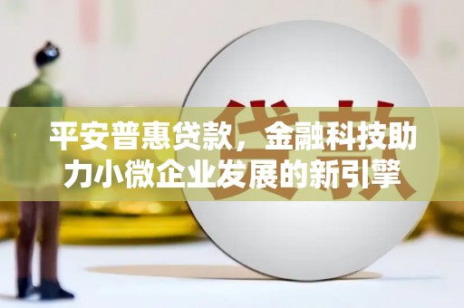 松滋平安普惠贷款，金融科技助力小微企业发展的新引擎