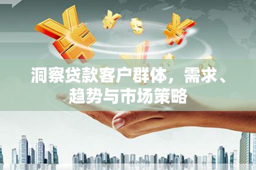 松滋洞察贷款客户群体，需求、趋势与市场策略