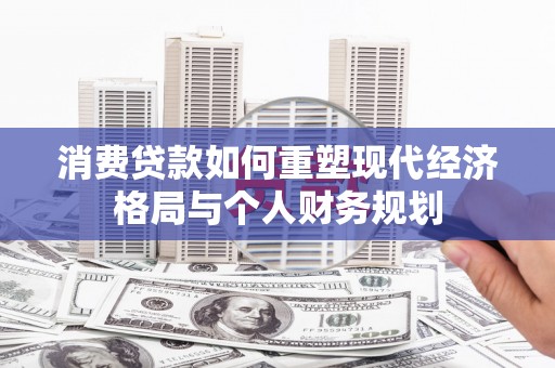 松滋消费贷款如何重塑现代经济格局与个人财务规划