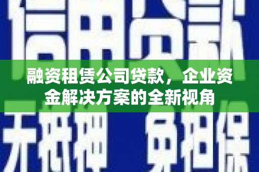 松滋融资租赁公司贷款，企业资金解决方案的全新视角