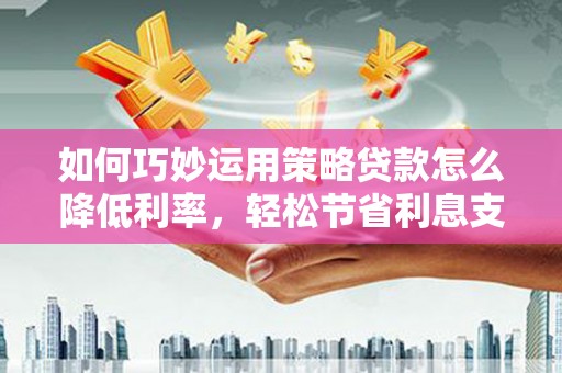 松滋如何巧妙运用策略贷款怎么降低利率，轻松节省利息支出
