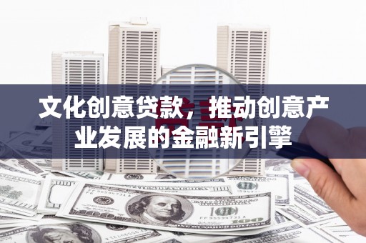 松滋文化创意贷款，推动创意产业发展的金融新引擎