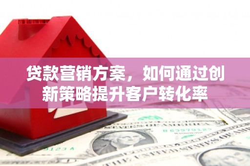 松滋贷款营销方案，如何通过创新策略提升客户转化率