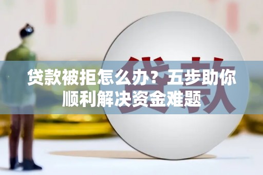 松滋贷款被拒怎么办？五步助你顺利解决资金难题