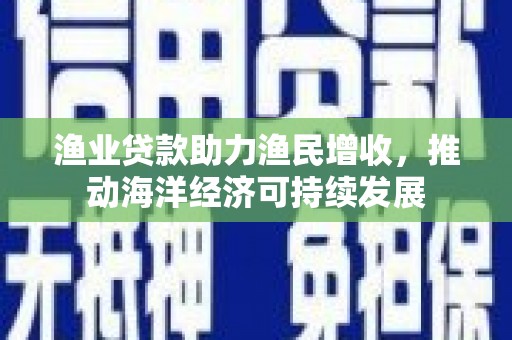 松滋渔业贷款助力渔民增收，推动海洋经济可持续发展