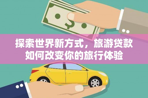 松滋探索世界新方式，旅游贷款如何改变你的旅行体验
