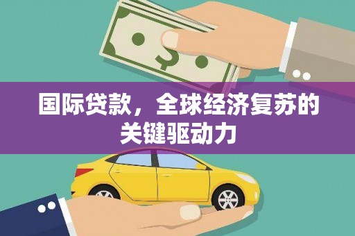松滋国际贷款，全球经济复苏的关键驱动力
