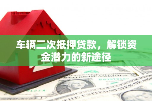 松滋车辆二次抵押贷款，解锁资金潜力的新途径