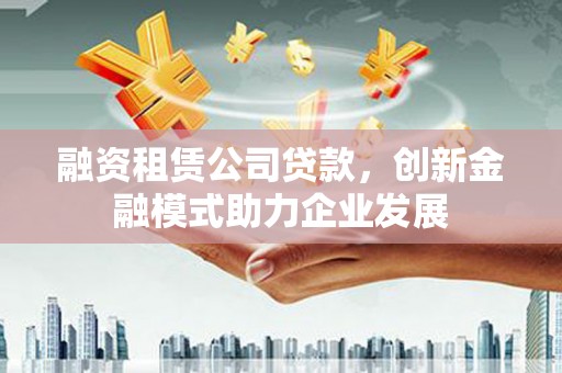 松滋融资租赁公司贷款，创新金融模式助力企业发展