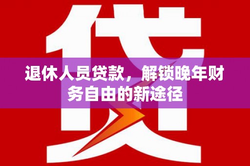 松滋退休人员贷款，解锁晚年财务自由的新途径