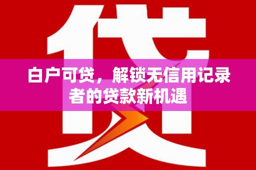 松滋白户可贷，解锁无信用记录者的贷款新机遇