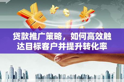 松滋贷款推广策略，如何高效触达目标客户并提升转化率