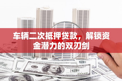 松滋车辆二次抵押贷款，解锁资金潜力的双刃剑