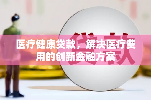 松滋医疗健康贷款，解决医疗费用的创新金融方案