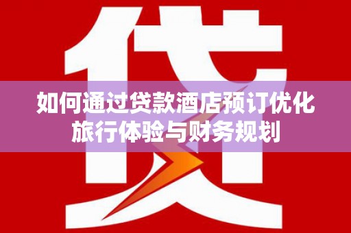 松滋如何通过贷款酒店预订优化旅行体验与财务规划