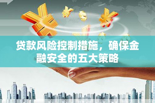 松滋贷款风险控制措施，确保金融安全的五大策略