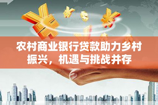 松滋农村商业银行贷款助力乡村振兴，机遇与挑战并存