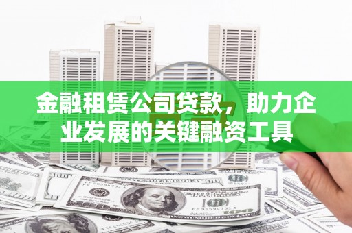 松滋金融租赁公司贷款，助力企业发展的关键融资工具