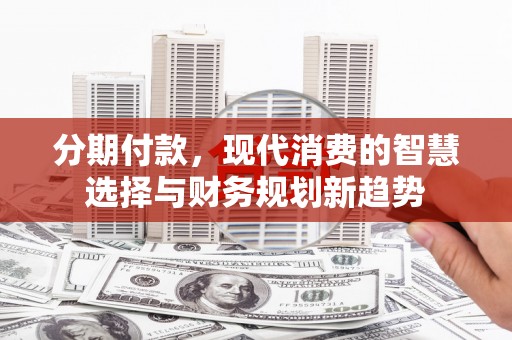 松滋分期付款，现代消费的智慧选择与财务规划新趋势