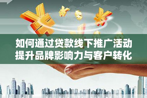 松滋如何通过贷款线下推广活动提升品牌影响力与客户转化率