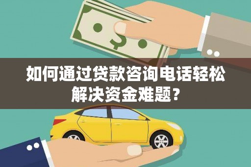 松滋如何通过贷款咨询电话轻松解决资金难题？