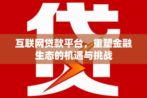 松滋互联网贷款平台，重塑金融生态的机遇与挑战