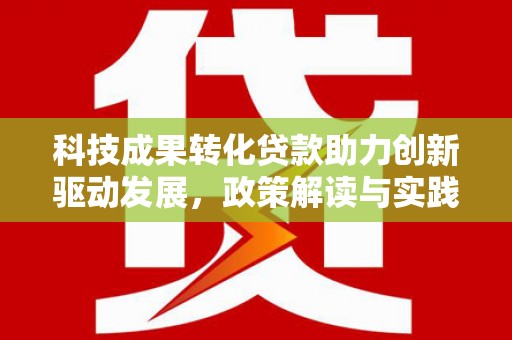 松滋科技成果转化贷款助力创新驱动发展，政策解读与实践探索