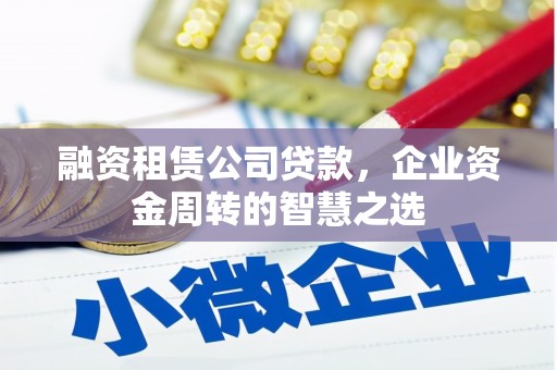 松滋融资租赁公司贷款，企业资金周转的智慧之选