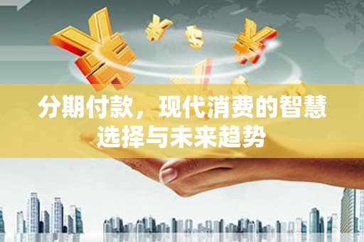 松滋分期付款，现代消费的智慧选择与未来趋势