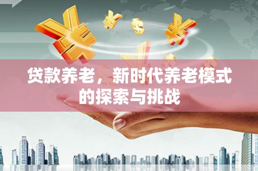 松滋贷款养老，新时代养老模式的探索与挑战