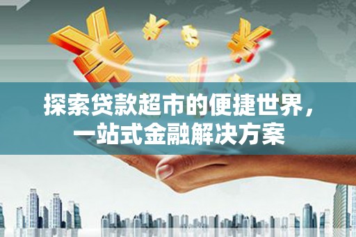 松滋探索贷款超市的便捷世界，一站式金融解决方案