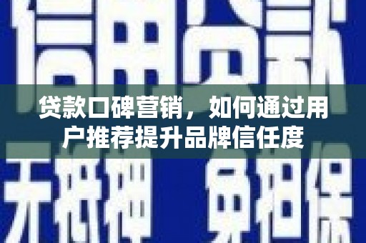松滋贷款口碑营销，如何通过用户推荐提升品牌信任度