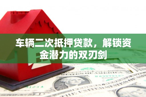松滋车辆二次抵押贷款，解锁资金潜力的双刃剑