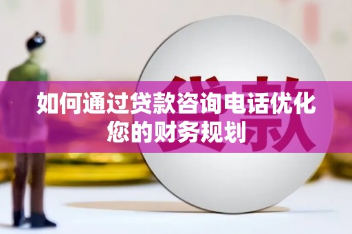 松滋如何通过贷款咨询电话优化您的财务规划