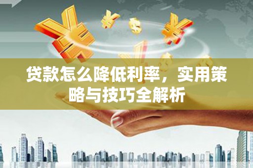松滋贷款怎么降低利率，实用策略与技巧全解析