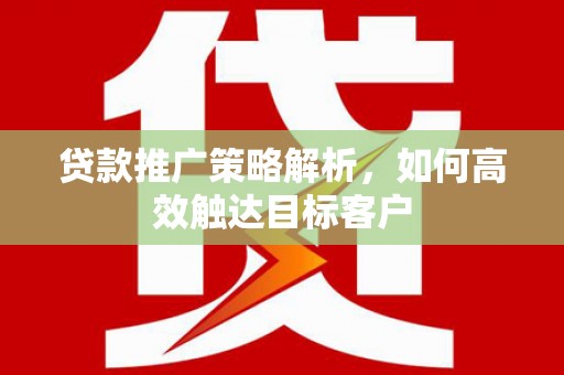 松滋贷款推广策略解析，如何高效触达目标客户