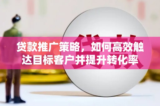松滋贷款推广策略，如何高效触达目标客户并提升转化率