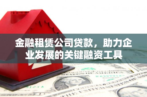 松滋金融租赁公司贷款，助力企业发展的关键融资工具